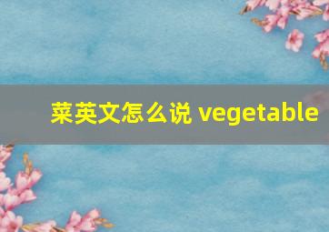 菜英文怎么说 vegetable